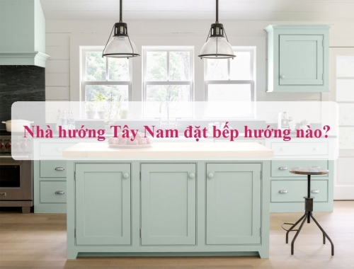 Nhà hướng Tây Nam đặt bếp hướng nào chuẩn phong thuỷ, đón tài lộc?